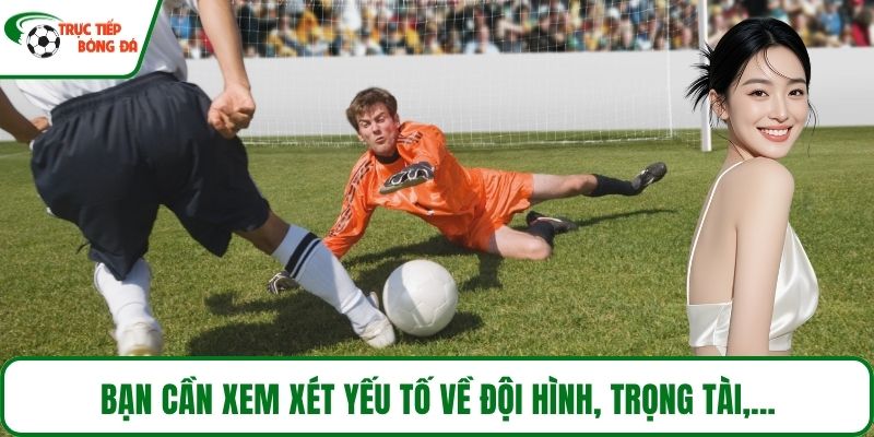 Bạn cần xem xét yếu tố về đội hình, trọng tài,...