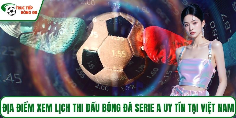 Địa điểm xem lịch thi đấu bóng đá serie A uy tín tại Việt Nam