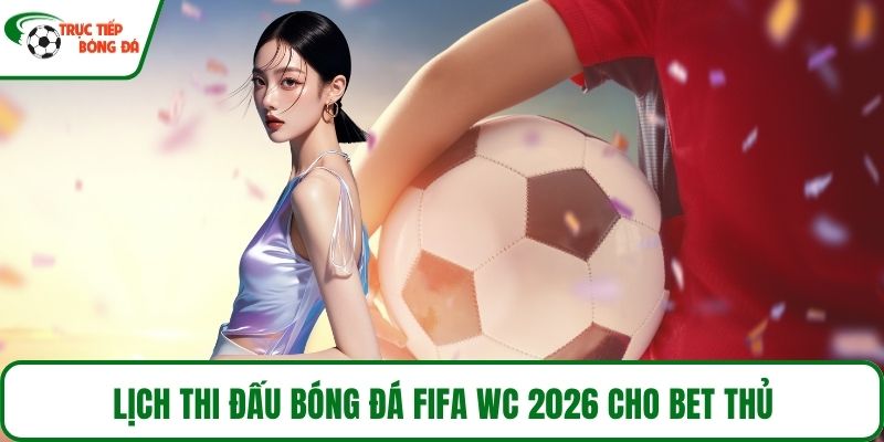 Lịch thi đấu bóng đá Fifa WC 2026 cho bet thủ