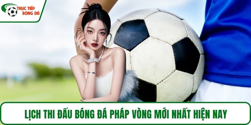 Lịch thi đấu bóng đá Pháp vòng mới nhất hiện nay