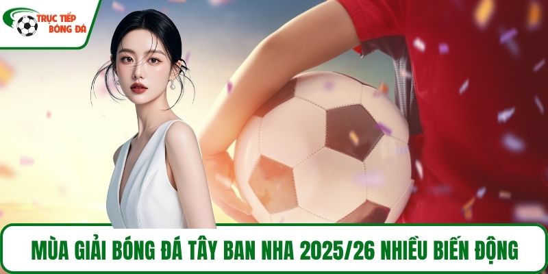 Mùa giải Trực tiếp bóng đá Tây Ban Nha 2025/26 nhiều biến động