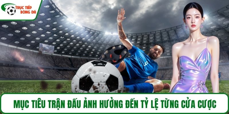 Mục tiêu trận đấu ảnh hưởng đến tỷ lệ từng cửa cược