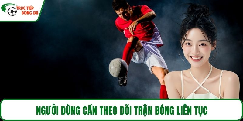 Người dùng cần theo dõi trận bóng liên tục