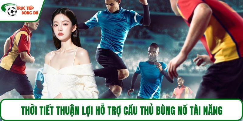 Thời tiết thuận lợi hỗ trợ cầu thủ bùng nổ tài năng