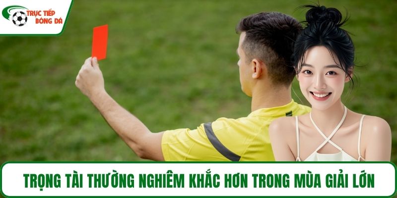 Trọng tài thường nghiêm khắc hơn trong mùa giải lớn