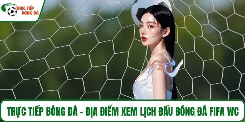 Trực tiếp bóng đá - Địa điểm xem lịch đấu bóng đá Fifa WC