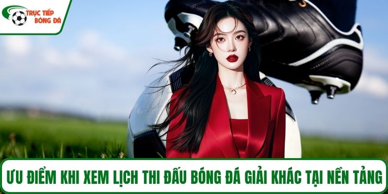Ưu điểm khi xem lịch thi đấu bóng đá giải khác tại nền tảng